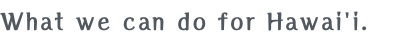 What we can do for Hawai'i.